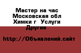 Мастер на час - Московская обл., Химки г. Услуги » Другие   